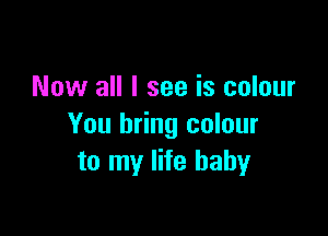 Now all I see is colour

You bring colour
to my life baby