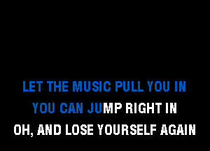 LET THE MUSIC PULL YOU IN
YOU CAN JUMP RIGHT I
OH, AND LOSE YOURSELF AGAIN