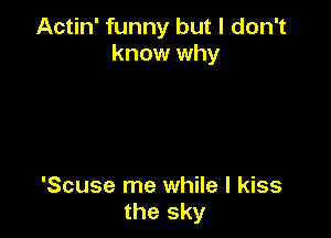 Actin' funny but I don't
know why
Purple haze all in my brain
Lately things don't seem

the same