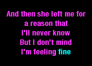 And then she left me for
a reason that
I'll never know
But I don't mind
I'm feeling fine