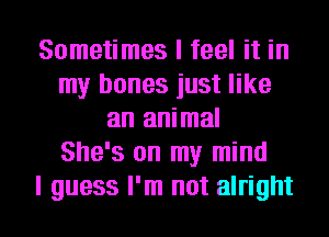 Sometimes I feel it in
my bones just like
an animal
She's on my mind
I guess I'm not alright