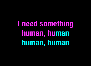 I need something

human, human
human, human