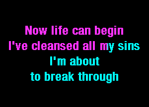 Now life can begin
I've cleansed all my sins

I'm about
to break through