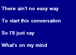 There ain't no easy way

To start this conversation
So I'll just say

What's on my mind