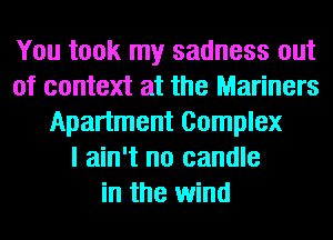 You took my sadness out
of context at the Mariners
Apartment Complex
I ain't no candle
in the wind