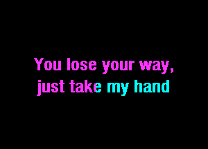You lose your way,

just take my hand