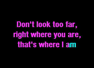 Don't look too far,

right where you are,
that's where I am