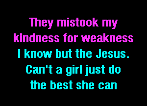 They mistook my
kindness for weakness
I know but the Jesus.
Can't a girl just do
the best she can