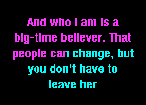 And who I am is a
big-time believer. That
people can change, but

you don't have to

leave her