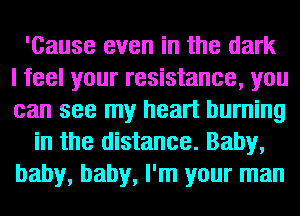 'Cause even in the dark
I feel your resistance, you
can see my heart burning
in the distance. Baby,
baby, baby, I'm your man