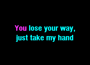 You lose your way,

just take my hand