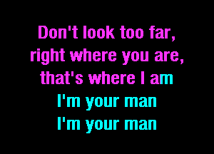 Don't look too far,
right where you are,
that's where I am
I'm your man
I'm your man