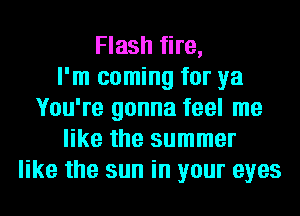 Flash fire,

I'm coming for ya
You're gonna feel me
like the summer
like the sun in your eyes