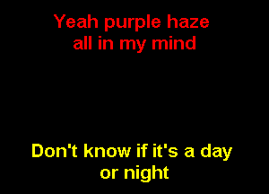 Yeah purple haze
all in my mind

Don't know if it's a day
or night