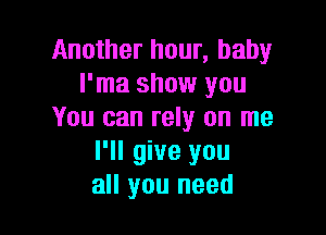Another hour, baby
l'ma show you

You can rely on me
I'll give you
all you need