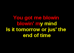 You got me blowin
blowin' my mind

Is it tomorrow or jus' the
end of time