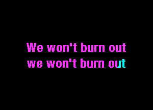 We won't burn out

we won't burn out