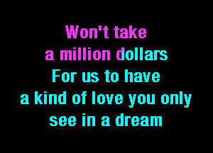 Won't take
a million dollars

For us to have
a kind of love you only
see in a dream