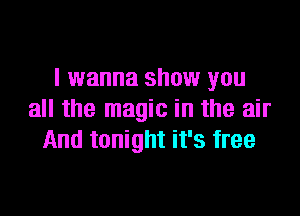 I wanna show you

all the magic in the air
And tonight it's free