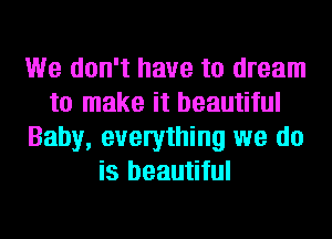 We don't have to dream
to make it beautiful
Baby, evelything we do
is beautiful