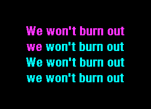 We won't burn out
we won't burn out
We won't burn out
we won't burn out

g