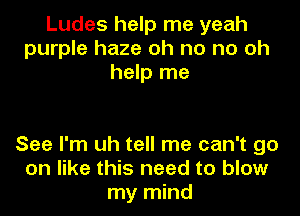 Ludes help me yeah
purple haze oh no no oh
help me

See I'm uh tell me can't go
on like this need to blow
my mind