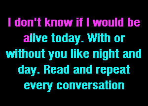 I don't know if I would be
alive today. With or
without you like night and
day. Read and repeat
every conversation