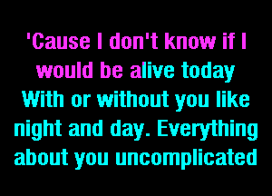 'Cause I don't know if I
would be alive today
With or without you like
night and day. Everything
about you uncomplicated