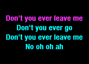 Don't you ever leave me
Don't you ever go

Don't you ever leave me
No oh oh ah