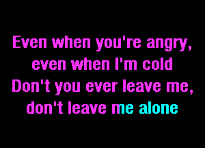 Even when you're angry,
even when I'm cold
Don't you ever leave me,
don't leave me alone
