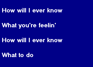 How will I ever know

What you're feelin'

How will I ever know

What to do