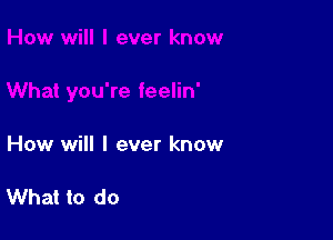 What you're feelin'

How will I ever know

What to do