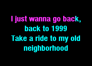 I just wanna go back,
back to 1999

Take a ride to my old
neighborhood