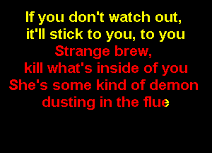 If you don't watch out,
it'll stick to you, to you
Strange brew,
kill what's inside of you
She's some kind of demon
dusting in the flue