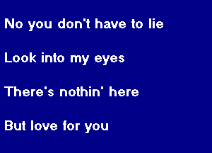 No you don't have to lie
Look into my eyes

There's nothin' here

But love for you