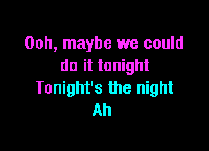 00h, maybe we could
do it tonight

Tonight's the night
Ah