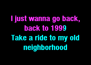 I just wanna go back,
back to 1999

Take a ride to my old
neighborhood