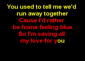 You used to tell me we'd
run away together
Cause I'd rather
be home feeling blue
So I'm saving all
my love for you