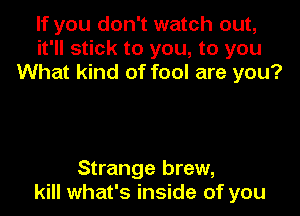 If you don't watch out,
it'll stick to you, to you
What kind of fool are you?

Strange brew,
kill what's inside of you