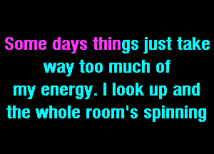 Some days things just take
way too much of
my energy. I look up and
the whole room's spinning