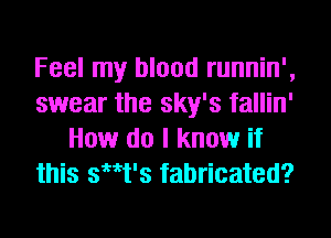 Feel my blood runnin',
swear the sky's fallin'
How do I know if
this th's fabricated?