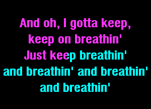 And oh, I gotta keep,
keep on breathin'
Just keep breathin'
and breathin' and breathin'
and breathin'