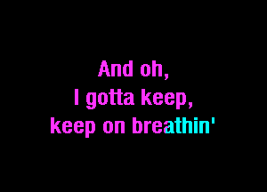 And oh,

I gotta keep,
keep on breathin'