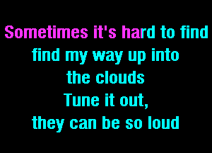 Sometimes it's hard to find
find my way up into
the clouds
Tune it out,
they can be so loud