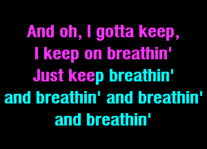 And oh, I gotta keep,

I keep on breathin'
Just keep breathin'
and breathin' and breathin'
and breathin'