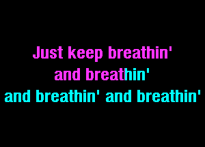 Just keep breathin'
and breathin'
and breathin' and breathin'