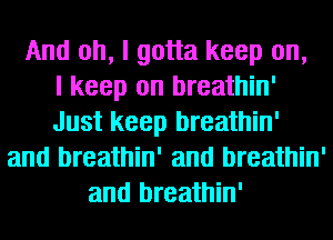 And oh, I gotta keep on,

I keep on breathin'
Just keep breathin'
and breathin' and breathin'
and breathin'