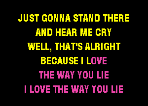 JUST GONNA STAND THERE
AND HEAR ME CRY
WELL, THAT'S ALBIGHT
BECAUSE I LOVE
THE WAY YOU LIE

I LOVE THE WAY YOU LIE l