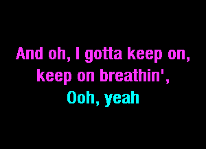 And oh, I gotta keep on,

keep on breathin',
00h,yeah