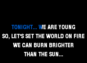 TONIGHT... WE ARE YOUNG
SO, LET'S SET THE WORLD 0 FIRE
WE CAN BURN BRIGHTER
THAN THE SUN...
